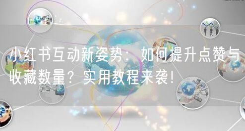 小红书互动新姿势：如何提升点赞与收藏数量？实用教程来袭！
