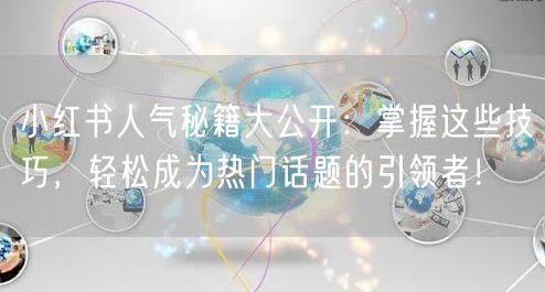 小红书人气秘籍大公开：掌握这些技巧，轻松成为热门话题的引领者！