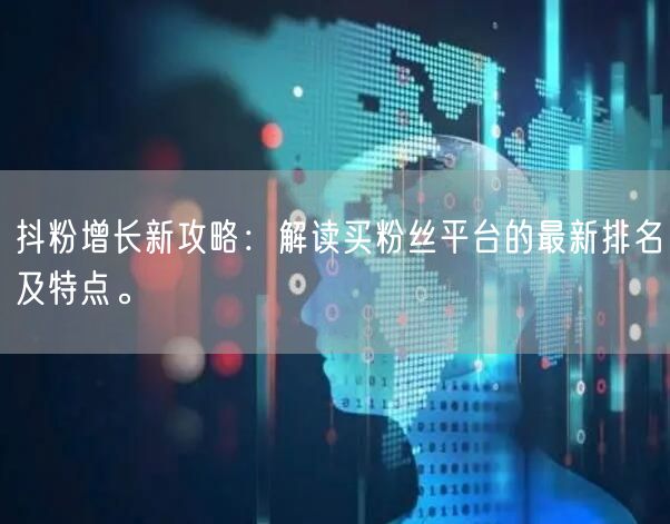抖粉增长新攻略：解读买粉丝平台的最新排名及特点。