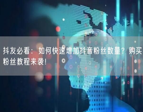 抖友必看：如何快速增加抖音粉丝数量？购买粉丝教程来袭！