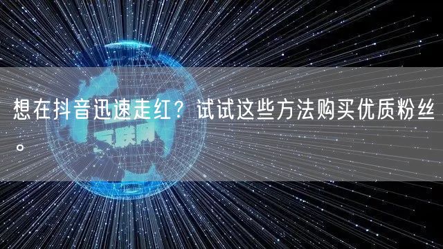 想在抖音迅速走红？试试这些方法购买优质粉丝。