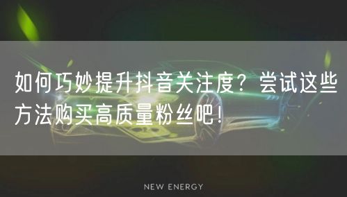 如何巧妙提升抖音关注度？尝试这些方法购买高质量粉丝吧！