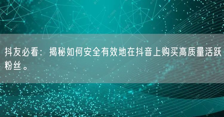 抖友必看：揭秘如何安全有效地在抖音上购买高质量活跃粉丝。