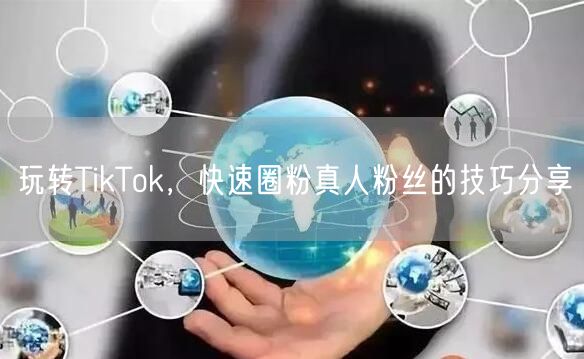 玩转TikTok，快速圈粉真人粉丝的技巧分享