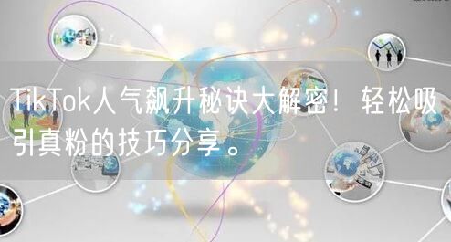 TikTok人气飙升秘诀大解密！轻松吸引真粉的技巧分享。