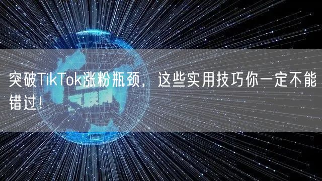 突破TikTok涨粉瓶颈，这些实用技巧你一定不能错过！