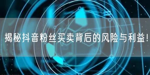 揭秘抖音粉丝买卖背后的风险与利益！